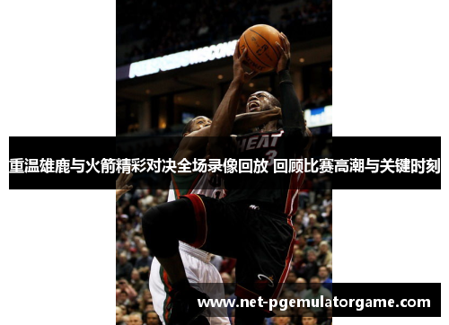重温雄鹿与火箭精彩对决全场录像回放 回顾比赛高潮与关键时刻 重温雄鹿与火箭精彩对决全场录像回放 回顾比赛高潮与关键时刻