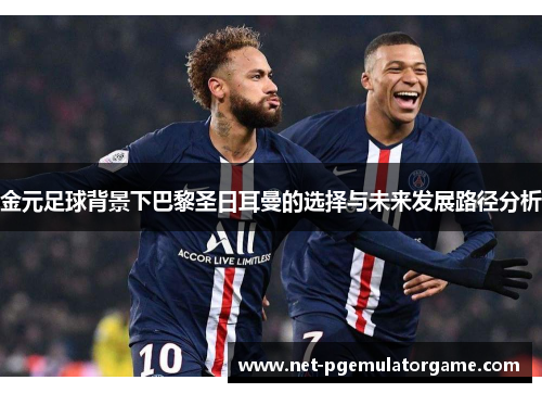 金元足球背景下巴黎圣日耳曼的选择与未来发展路径分析 金元足球背景下巴黎圣日耳曼的选择与未来发展路径分析