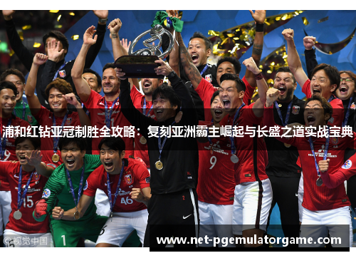 浦和红钻亚冠制胜全攻略：复刻亚洲霸主崛起与长盛之道实战宝典