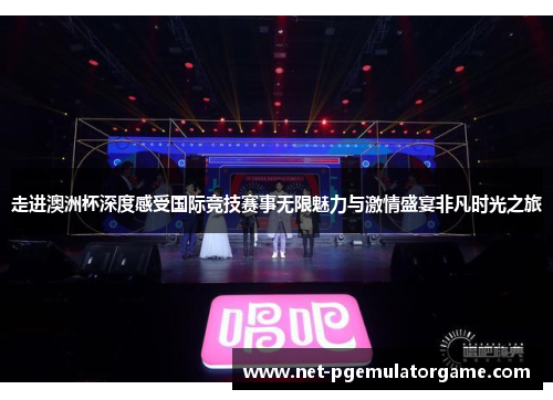 走进澳洲杯深度感受国际竞技赛事无限魅力与激情盛宴非凡时光之旅