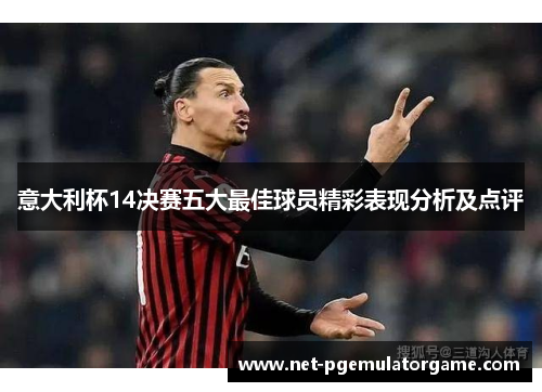 意大利杯14决赛五大最佳球员精彩表现分析及点评