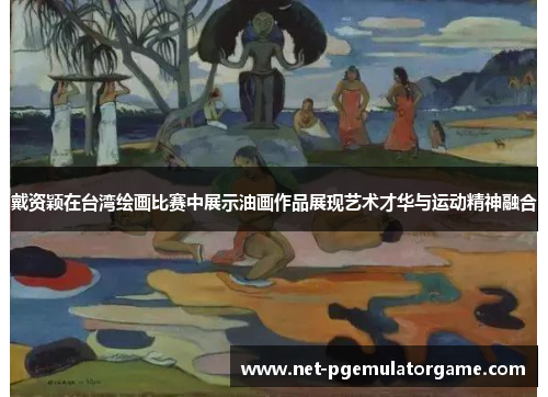 戴资颖在台湾绘画比赛中展示油画作品展现艺术才华与运动精神融合 戴资颖在台湾绘画比赛中展示油画作品展现艺术才华与运动精神融合