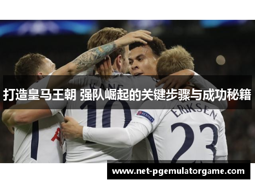 打造皇马王朝 强队崛起的关键步骤与成功秘籍 打造皇马王朝 强队崛起的关键步骤与成功秘籍