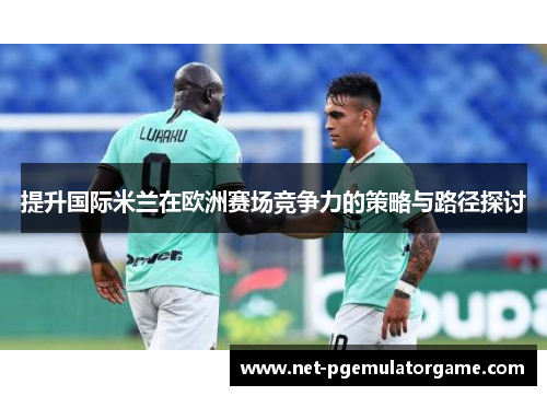 提升国际米兰在欧洲赛场竞争力的策略与路径探讨 提升国际米兰在欧洲赛场竞争力的策略与路径探讨