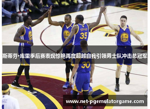 斯蒂芬·库里季后赛表现惊艳再度超越自我引领勇士队冲击总冠军 斯蒂芬·库里季后赛表现惊艳再度超越自我引领勇士队冲击总冠军