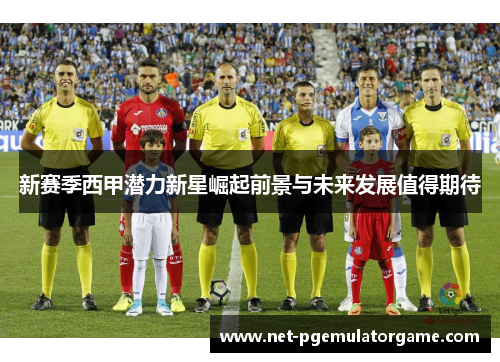 新赛季西甲潜力新星崛起前景与未来发展值得期待 新赛季西甲潜力新星崛起前景与未来发展值得期待
