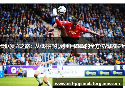 曼联复兴之路:从低谷挣扎到重回巅峰的全方位战略解析 曼联复兴之路:从低谷挣扎到重回巅峰的全方位战略解析