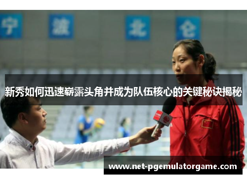 新秀如何迅速崭露头角并成为队伍核心的关键秘诀揭秘