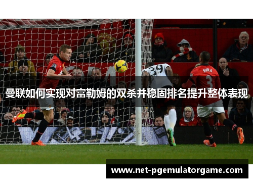 曼联如何实现对富勒姆的双杀并稳固排名提升整体表现 曼联如何实现对富勒姆的双杀并稳固排名提升整体表现