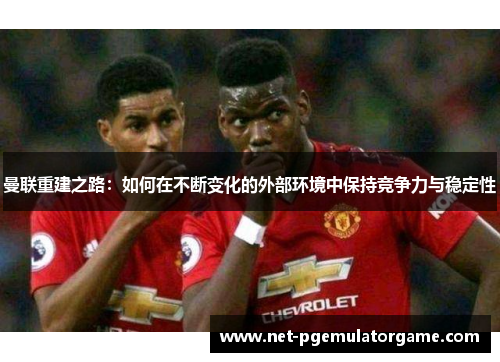 曼联重建之路：如何在不断变化的外部环境中保持竞争力与稳定性