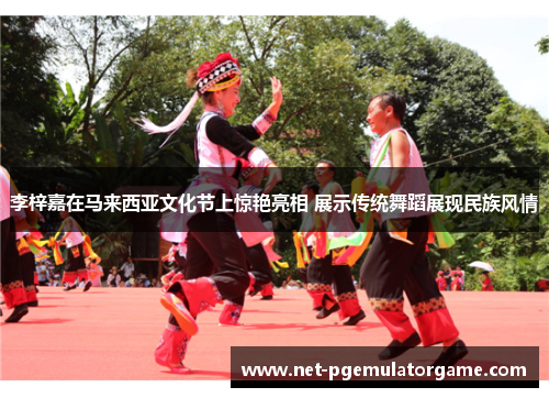 李梓嘉在马来西亚文化节上惊艳亮相 展示传统舞蹈展现民族风情