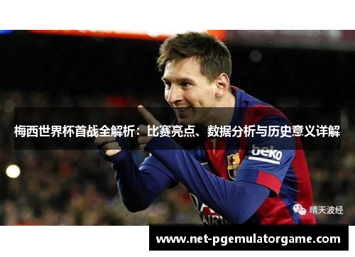 梅西世界杯首战全解析：比赛亮点、数据分析与历史意义详解