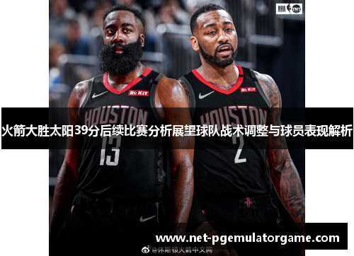 火箭大胜太阳39分后续比赛分析展望球队战术调整与球员表现解析