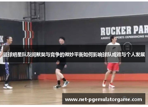 篮球明星队友间默契与竞争的微妙平衡如何影响球队成败与个人发展